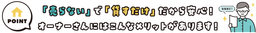 「売らない」で「貸すだけ」だから安心！オーナーさんにはこんなメリットがあります！